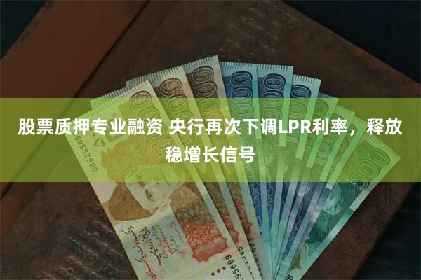 股票质押专业融资 央行再次下调LPR利率，释放稳增长信号