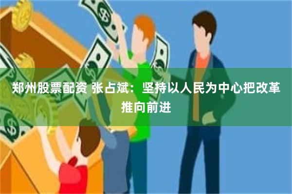 郑州股票配资 张占斌：坚持以人民为中心把改革推向前进