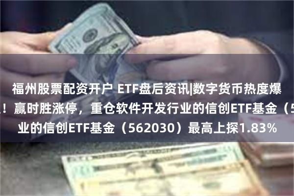 福州股票配资开户 ETF盘后资讯|数字货币热度爆表？自主可控备受关注！赢时胜涨停，重仓软件开发行业的信创ETF基金（562030）最高上探1.83%