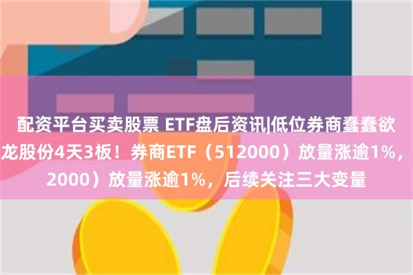 配资平台买卖股票 ETF盘后资讯|低位券商蠢蠢欲动，两股涨停，锦龙股份4天3板！券商ETF（512000）放量涨逾1%，后续关注三大变量