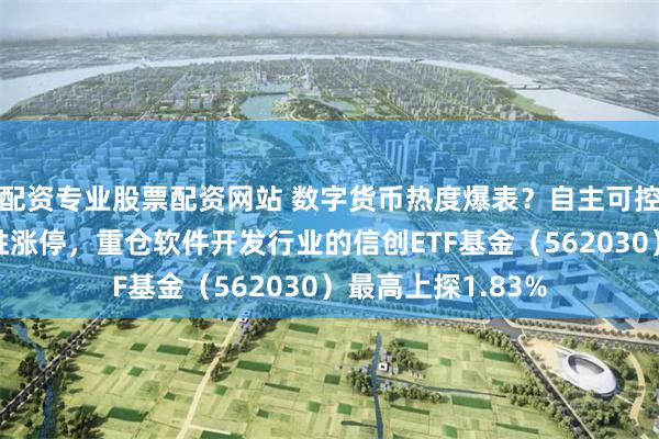 配资专业股票配资网站 数字货币热度爆表？自主可控备受关注！赢时胜涨停，重仓软件开发行业的信创ETF基金（562030）最高上探1.83%