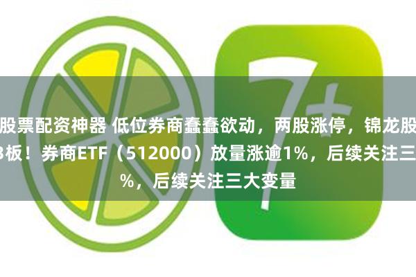 股票配资神器 低位券商蠢蠢欲动，两股涨停，锦龙股份4天3板！券商ETF（512000）放量涨逾1%，后续关注三大变量