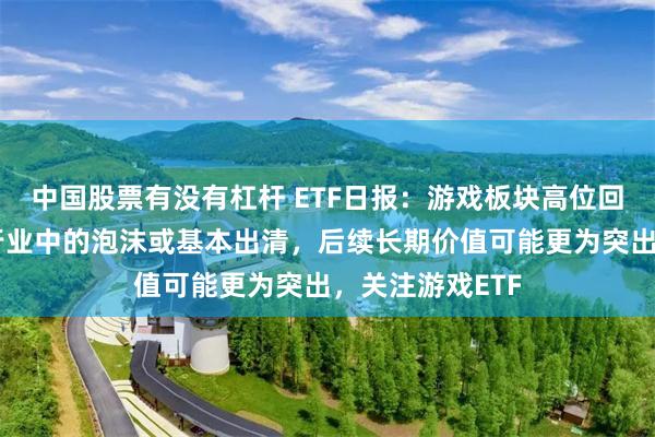 中国股票有没有杠杆 ETF日报：游戏板块高位回调之后，短期行业中的泡沫或基本出清，后续长期价值可能更为突出，关注游戏ETF