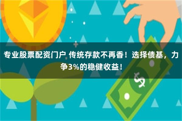 专业股票配资门户 传统存款不再香！选择债基，力争3%的稳健收益！