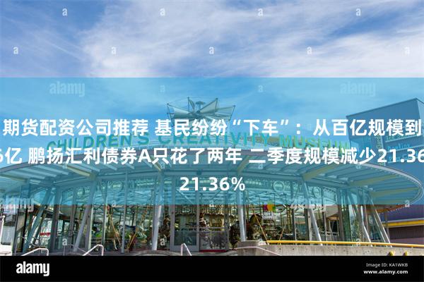 期货配资公司推荐 基民纷纷“下车”：从百亿规模到16亿 鹏扬汇利债券A只花了两年 二季度规模减少21.36%