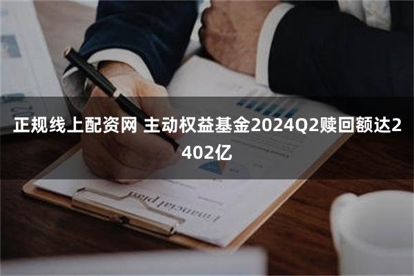 正规线上配资网 主动权益基金2024Q2赎回额达2402亿