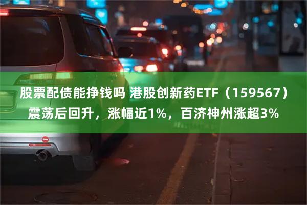 股票配债能挣钱吗 港股创新药ETF（159567）震荡后回升，涨幅近1%，百济神州涨超3%