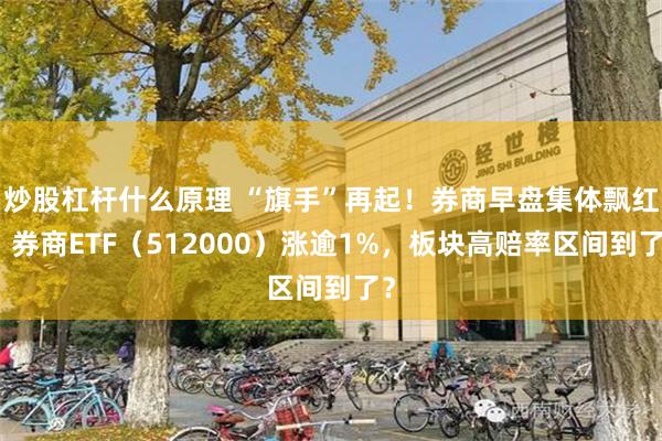 炒股杠杆什么原理 “旗手”再起！券商早盘集体飘红，券商ETF（512000）涨逾1%，板块高赔率区间到了？