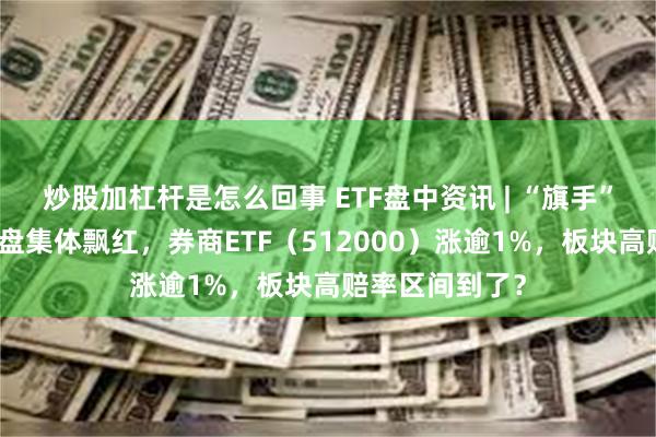 炒股加杠杆是怎么回事 ETF盘中资讯 | “旗手”再起！券商早盘集体飘红，券商ETF（512000）涨逾1%，板块高赔率区间到了？