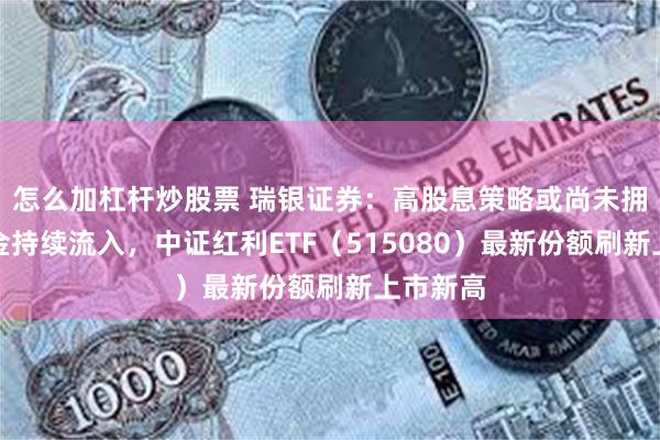 怎么加杠杆炒股票 瑞银证券：高股息策略或尚未拥挤！资金持续流入，中证红利ETF（515080）最新份额刷新上市新高