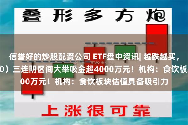 信誉好的炒股配资公司 ETF盘中资讯| 越跌越买，食品ETF（515710）三连阴区间大举吸金超4000万元！机构：食饮板块估值具备吸引力