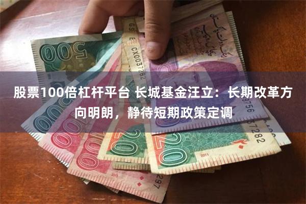 股票100倍杠杆平台 长城基金汪立：长期改革方向明朗，静待短期政策定调