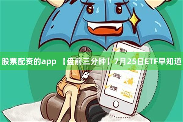 股票配资的app 【盘前三分钟】7月25日ETF早知道