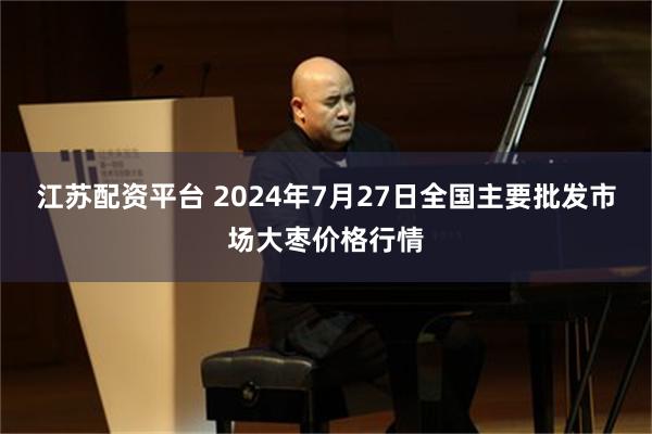 江苏配资平台 2024年7月27日全国主要批发市场大枣价格行情