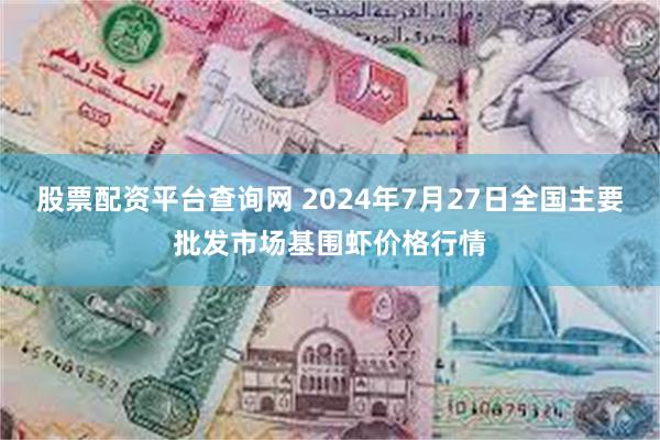 股票配资平台查询网 2024年7月27日全国主要批发市场基围虾价格行情