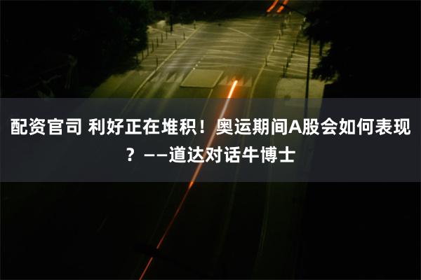 配资官司 利好正在堆积！奥运期间A股会如何表现？——道达对话牛博士