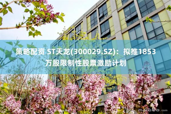 策略配资 ST天龙(300029.SZ)：拟推1853万股限制性股票激励计划