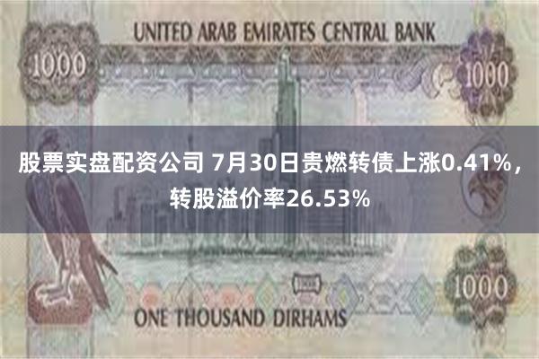 股票实盘配资公司 7月30日贵燃转债上涨0.41%，转股溢价率26.53%