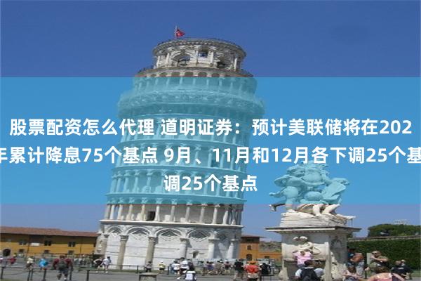 股票配资怎么代理 道明证券：预计美联储将在2024年累计降息75个基点 9月、11月和12月各下调25个基点