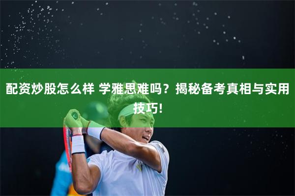 配资炒股怎么样 学雅思难吗？揭秘备考真相与实用技巧!