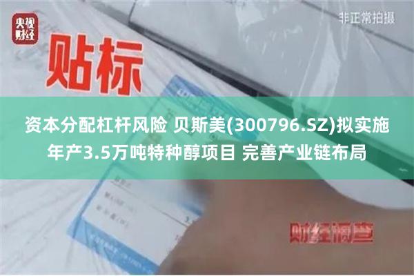 资本分配杠杆风险 贝斯美(300796.SZ)拟实施年产3.5万吨特种醇项目 完善产业链布局