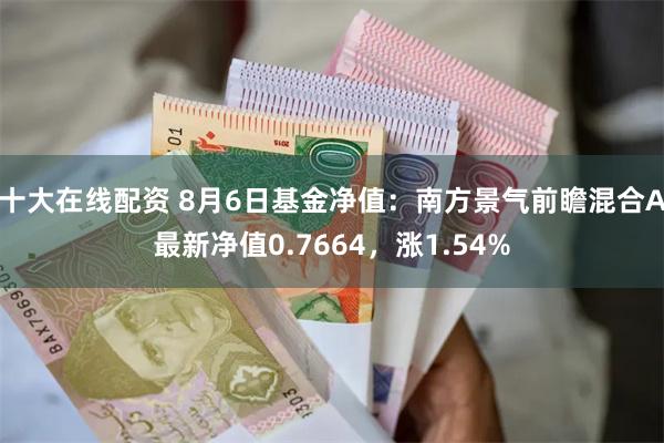 十大在线配资 8月6日基金净值：南方景气前瞻混合A最新净值0.7664，涨1.54%