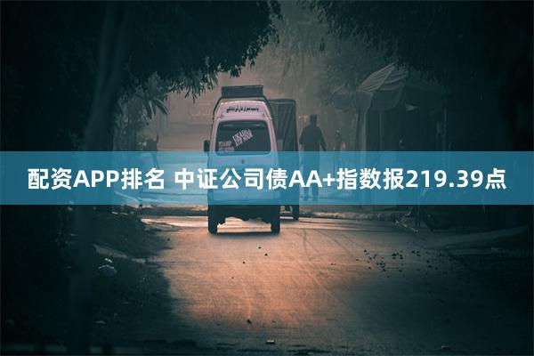 配资APP排名 中证公司债AA+指数报219.39点