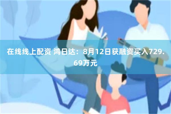 在线线上配资 鸿日达：8月12日获融资买入729.69万元