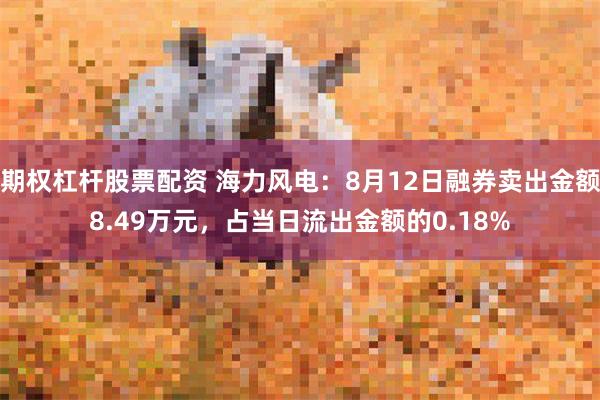 期权杠杆股票配资 海力风电：8月12日融券卖出金额8.49万元，占当日流出金额的0.18%