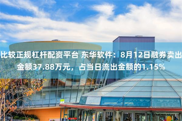 比较正规杠杆配资平台 东华软件：8月12日融券卖出金额37.88万元，占当日流出金额的1.15%