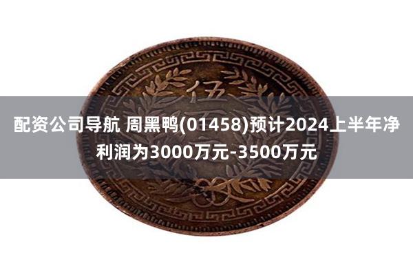 配资公司导航 周黑鸭(01458)预计2024上半年净利润为3000万元-3500万元