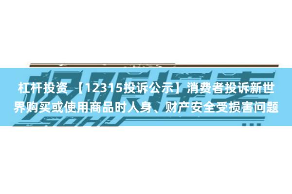 杠杆投资 【12315投诉公示】消费者投诉新世界购买或使用商品时人身、财产安全受损害问题