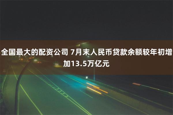 全国最大的配资公司 7月末人民币贷款余额较年初增加13.5万亿元