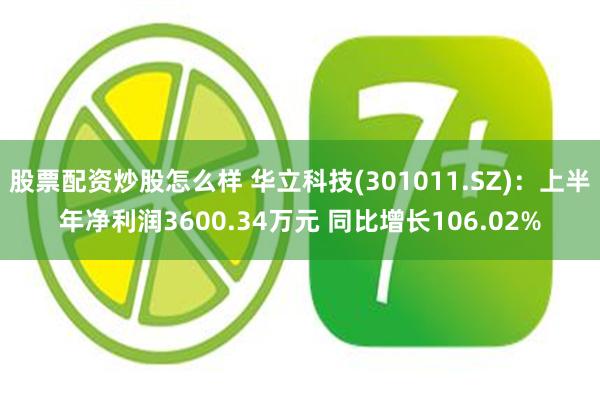 股票配资炒股怎么样 华立科技(301011.SZ)：上半年净利润3600.34万元 同比增长106.02%