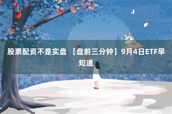 股票配资不是实盘 【盘前三分钟】9月4日ETF早知道