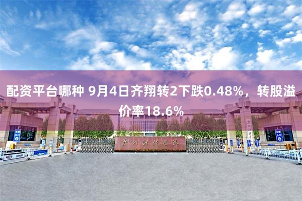 配资平台哪种 9月4日齐翔转2下跌0.48%，转股溢价率18.6%