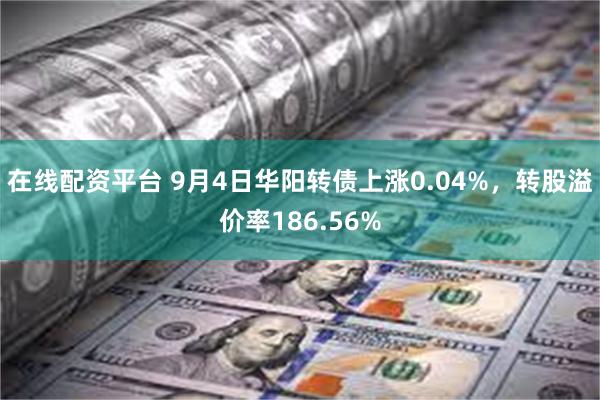 在线配资平台 9月4日华阳转债上涨0.04%，转股溢价率186.56%