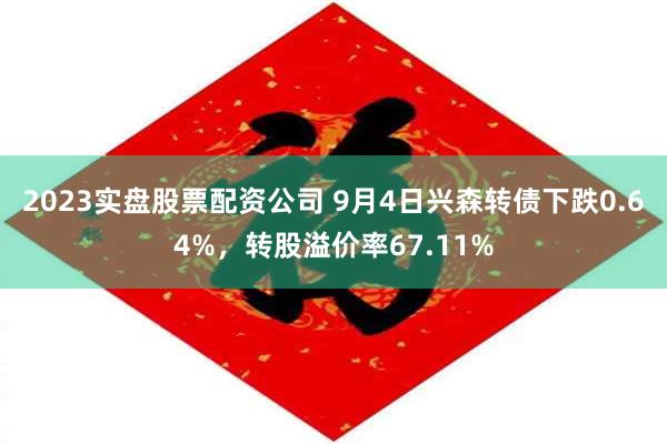 2023实盘股票配资公司 9月4日兴森转债下跌0.64%，转股溢价率67.11%