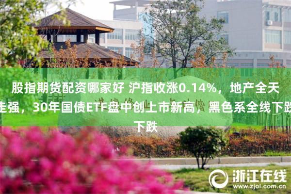 股指期货配资哪家好 沪指收涨0.14%，地产全天走强，30年国债ETF盘中创上市新高，黑色系全线下跌