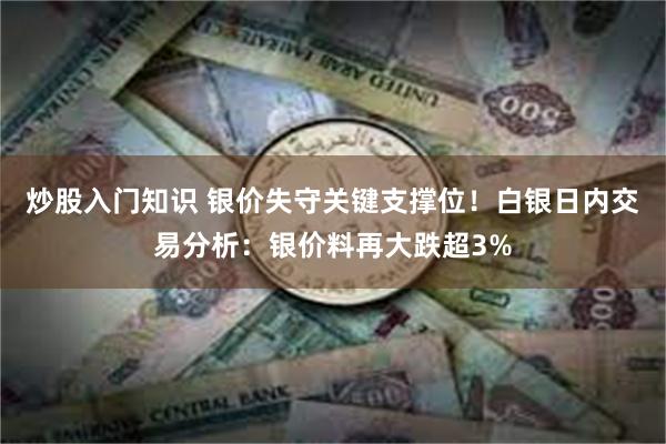 炒股入门知识 银价失守关键支撑位！白银日内交易分析：银价料再大跌超3%