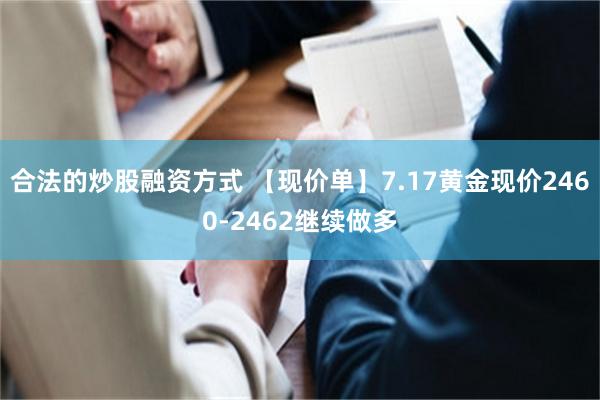 合法的炒股融资方式 【现价单】7.17黄金现价2460-2462继续做多