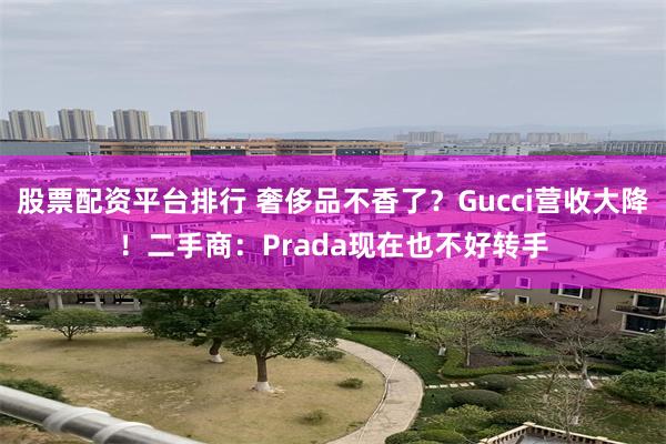 股票配资平台排行 奢侈品不香了？Gucci营收大降！二手商：Prada现在也不好转手