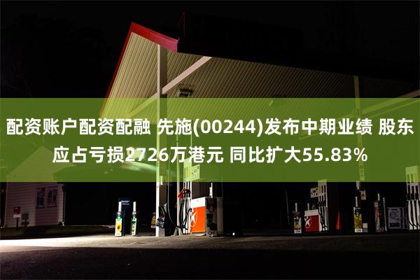 配资账户配资配融 先施(00244)发布中期业绩 股东应占亏损2726万港元 同比扩大55.83%