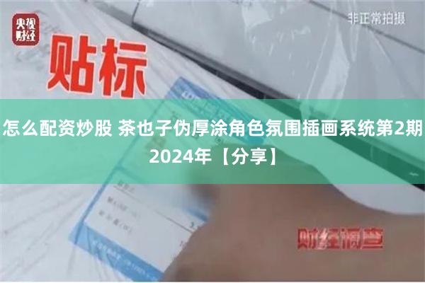 怎么配资炒股 茶也子伪厚涂角色氛围插画系统第2期2024年【分享】