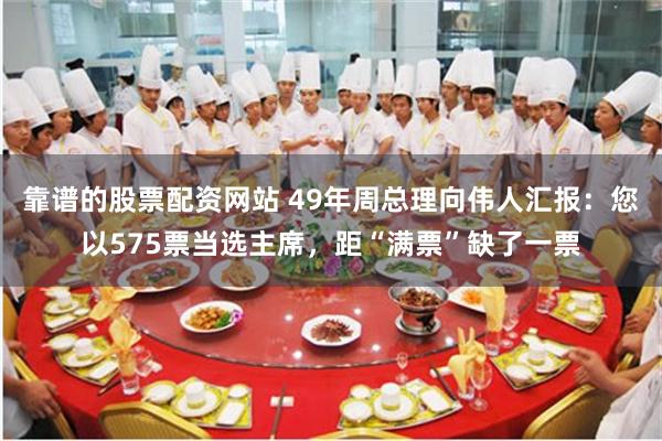 靠谱的股票配资网站 49年周总理向伟人汇报：您以575票当选主席，距“满票”缺了一票