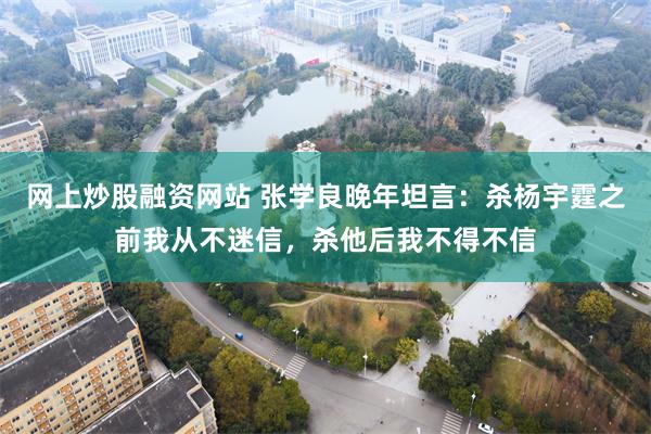 网上炒股融资网站 张学良晚年坦言：杀杨宇霆之前我从不迷信，杀他后我不得不信