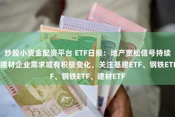 炒股小资金配资平台 ETF日报：地产宽松信号持续释放，装修建材企业需求或有积极变化，关注基建ETF、钢铁ETF、建材ETF