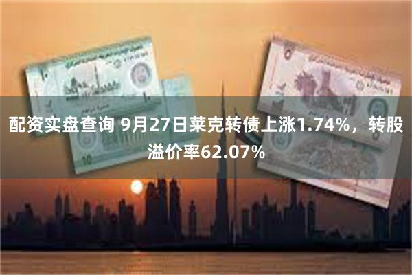 配资实盘查询 9月27日莱克转债上涨1.74%，转股溢价率62.07%