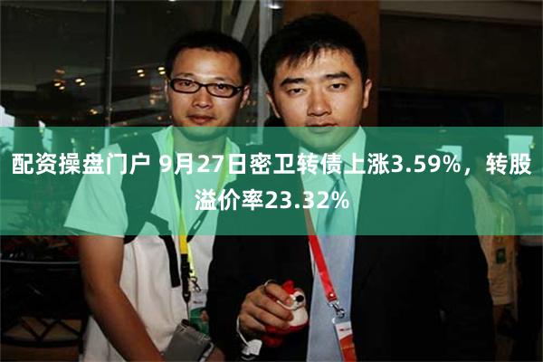 配资操盘门户 9月27日密卫转债上涨3.59%，转股溢价率23.32%