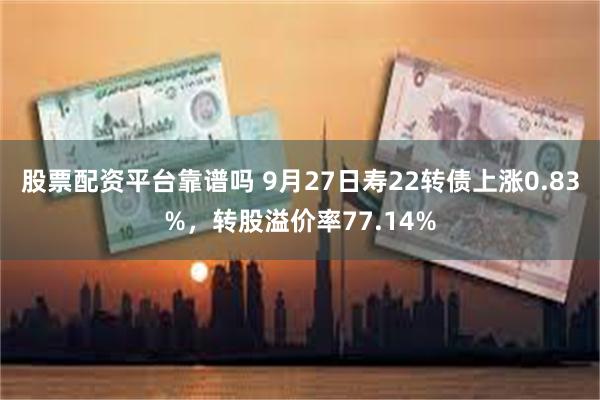 股票配资平台靠谱吗 9月27日寿22转债上涨0.83%，转股溢价率77.14%